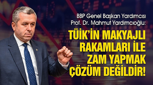 Yardımcıoğlu: TÜİK'in Makyajlı Rakamları ile Zam Yapmak Çözüm Değildir!