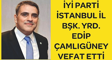 İyi Parti İstanbul İl Bşk. Yrd.Edip Çamlıgüney Vefat Etti